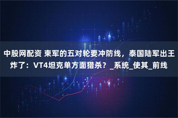 中股网配资 柬军的五对轮要冲防线，泰国陆军出王炸了：VT4坦克单方面猎杀？_系统_使其_前线