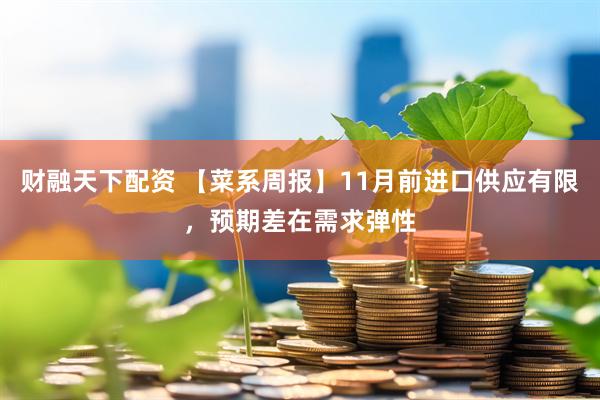 财融天下配资 【菜系周报】11月前进口供应有限，预期差在需求弹性