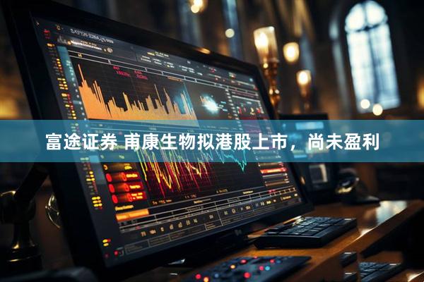 富途证券 甫康生物拟港股上市，尚未盈利