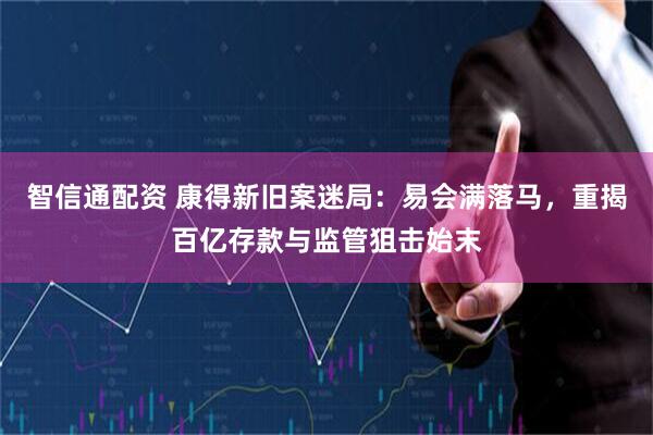智信通配资 康得新旧案迷局：易会满落马，重揭百亿存款与监管狙击始末