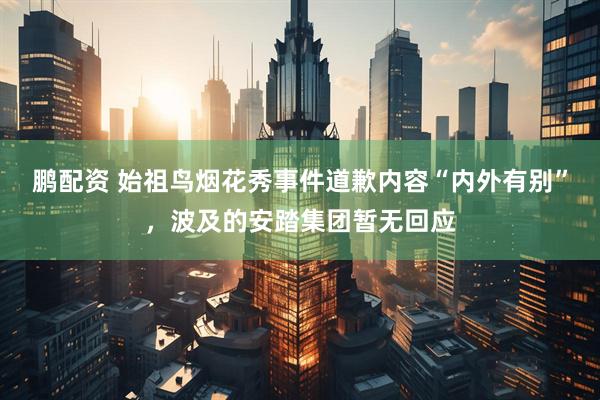鹏配资 始祖鸟烟花秀事件道歉内容“内外有别”，波及的安踏集团暂无回应