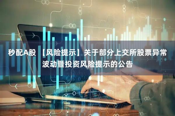 秒配A股 【风险提示】关于部分上交所股票异常波动暨投资风险提示的公告
