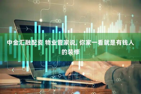 中金汇融配资 物业管家说, 你家一看就是有钱人的装修