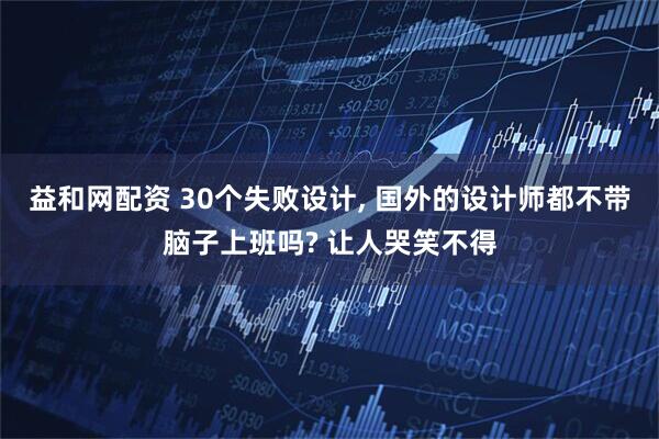 益和网配资 30个失败设计, 国外的设计师都不带脑子上班吗? 让人哭笑不得